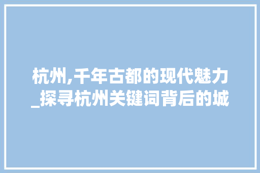 杭州,千年古都的现代魅力_探寻杭州关键词背后的城市故事