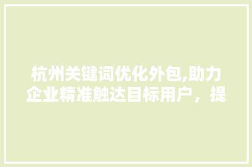 杭州关键词优化外包,助力企业精准触达目标用户，提升品牌影响力