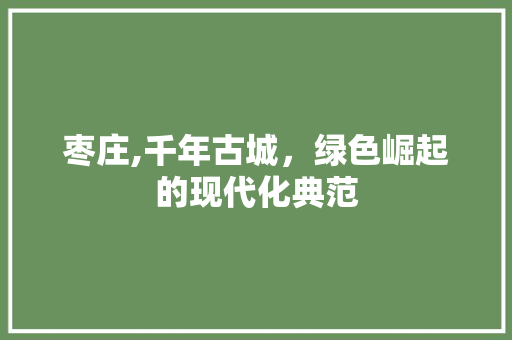 枣庄,千年古城，绿色崛起的现代化典范