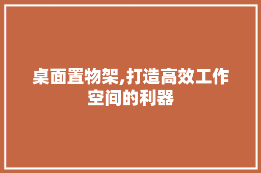 桌面置物架,打造高效工作空间的利器
