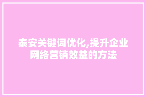 泰安关键词优化,提升企业网络营销效益的方法
