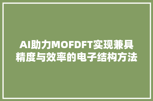 AI助力MOFDFT实现兼具精度与效率的电子结构方法