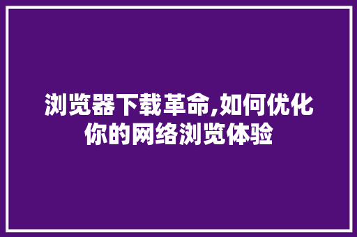 浏览器下载革命,如何优化你的网络浏览体验