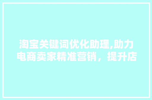 淘宝关键词优化助理,助力电商卖家精准营销，提升店铺流量与转化率