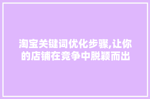 淘宝关键词优化步骤,让你的店铺在竞争中脱颖而出