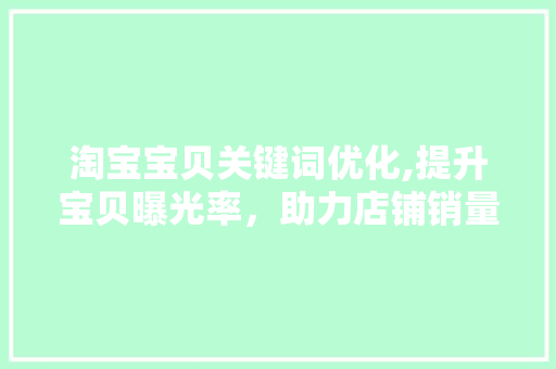 淘宝宝贝关键词优化,提升宝贝曝光率，助力店铺销量增长