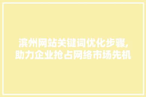 滨州网站关键词优化步骤,助力企业抢占网络市场先机