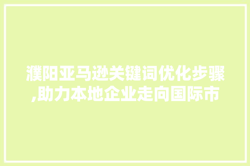 濮阳亚马逊关键词优化步骤,助力本地企业走向国际市场