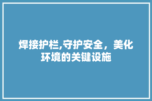 焊接护栏,守护安全，美化环境的关键设施