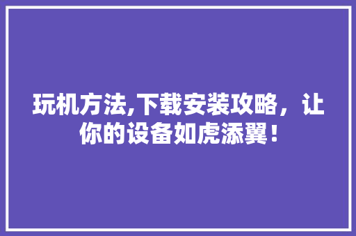 玩机方法,下载安装攻略，让你的设备如虎添翼！