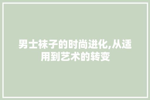 男士袜子的时尚进化,从适用到艺术的转变