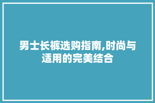 男士长裤选购指南,时尚与适用的完美结合