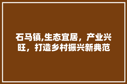 石马镇,生态宜居，产业兴旺，打造乡村振兴新典范