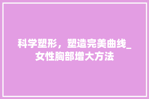 科学塑形，塑造完美曲线_女性胸部增大方法