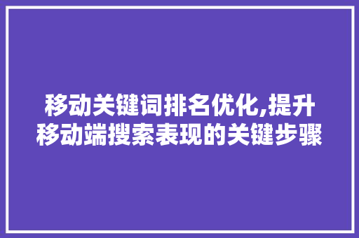 移动关键词排名优化,提升移动端搜索表现的关键步骤