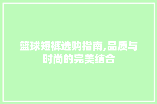 篮球短裤选购指南,品质与时尚的完美结合