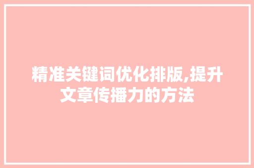 精准关键词优化排版,提升文章传播力的方法