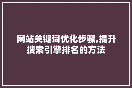 网站关键词优化步骤,提升搜索引擎排名的方法