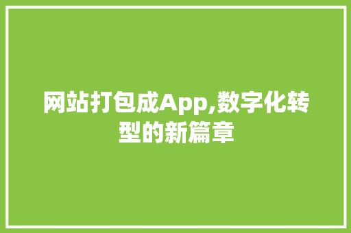 网站打包成App,数字化转型的新篇章