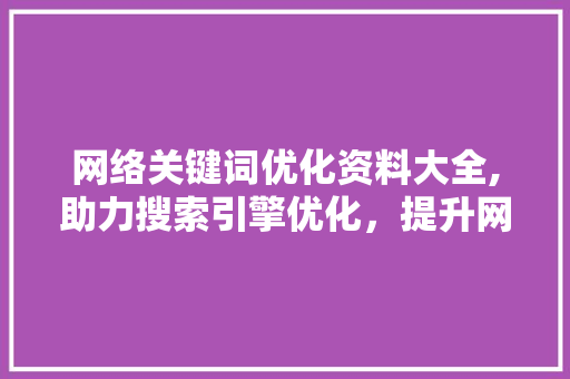网络关键词优化资料大全,助力搜索引擎优化，提升网站排名