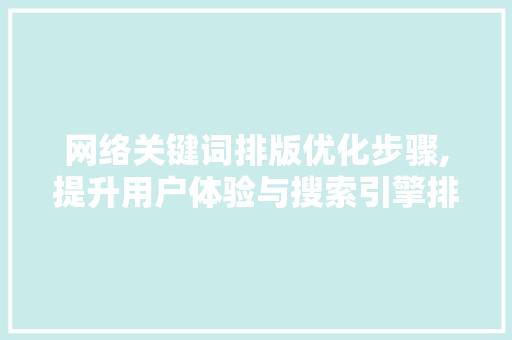 网络关键词排版优化步骤,提升用户体验与搜索引擎排名