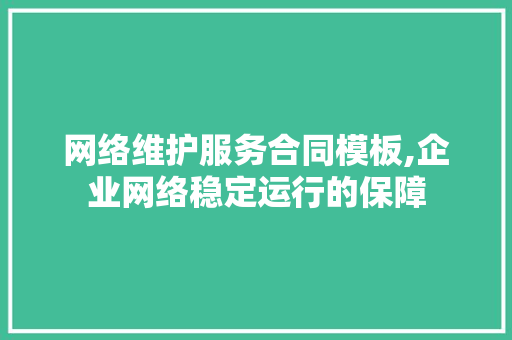 网络维护服务合同模板,企业网络稳定运行的保障