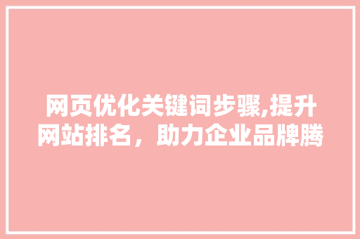 网页优化关键词步骤,提升网站排名，助力企业品牌腾飞