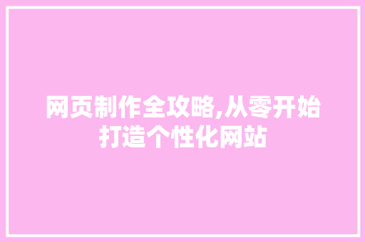 网页制作全攻略,从零开始打造个性化网站
