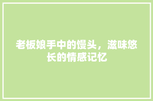 老板娘手中的馒头，滋味悠长的情感记忆
