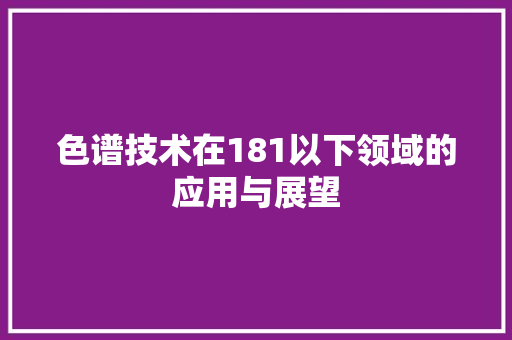 色谱技术在181以下领域的应用与展望