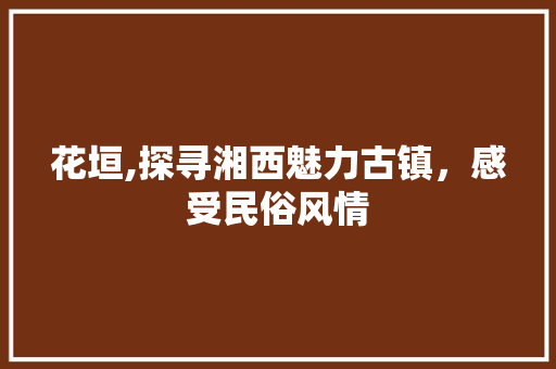 花垣,探寻湘西魅力古镇，感受民俗风情