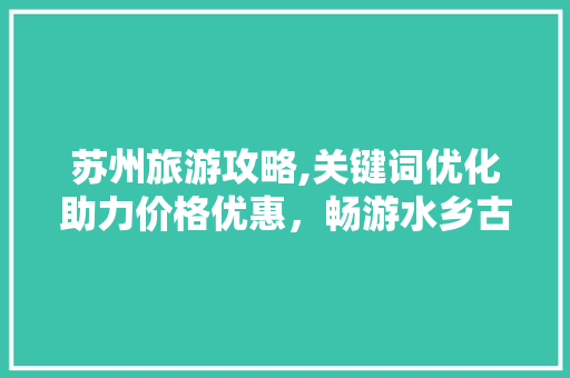 苏州旅游攻略,关键词优化助力价格优惠，畅游水乡古韵！