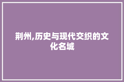 荆州,历史与现代交织的文化名城