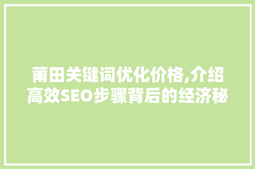 莆田关键词优化价格,介绍高效SEO步骤背后的经济秘密