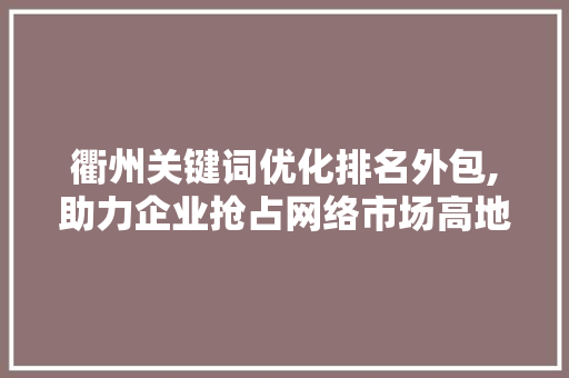 衢州关键词优化排名外包,助力企业抢占网络市场高地