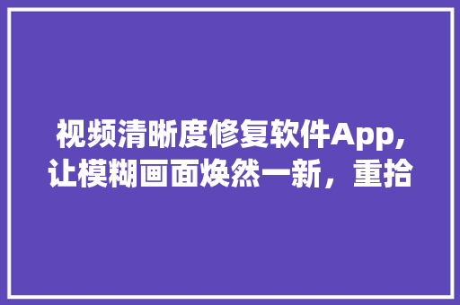 视频清晰度修复软件App,让模糊画面焕然一新，重拾视觉盛宴