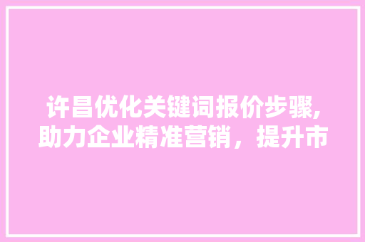 许昌优化关键词报价步骤,助力企业精准营销，提升市场竞争力
