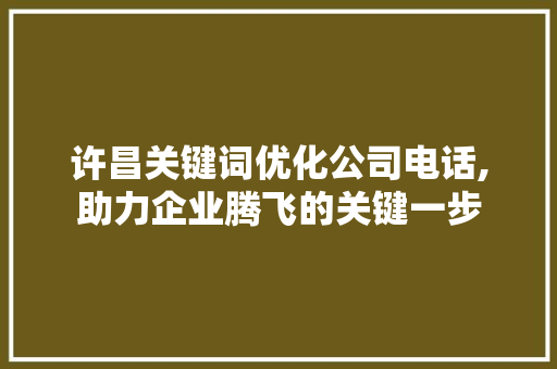 许昌关键词优化公司电话,助力企业腾飞的关键一步