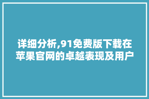 详细分析,91免费版下载在苹果官网的卓越表现及用户体验优势