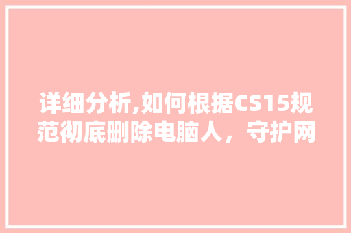 详细分析,如何根据CS15规范彻底删除电脑人，守护网络安全