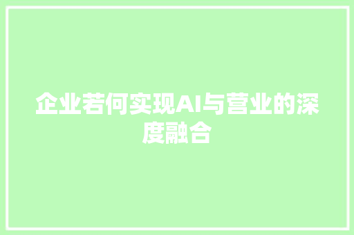 企业若何实现AI与营业的深度融合