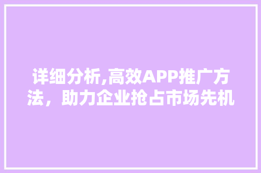 详细分析,高效APP推广方法，助力企业抢占市场先机