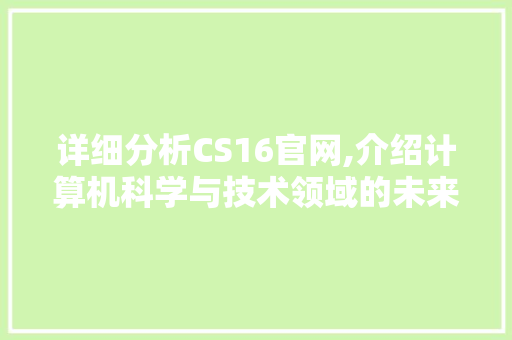 详细分析CS16官网,介绍计算机科学与技术领域的未来趋势