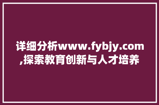 详细分析www.fybjy.com,探索教育创新与人才培养的未来之路