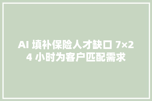 AI 填补保险人才缺口 7×24 小时为客户匹配需求