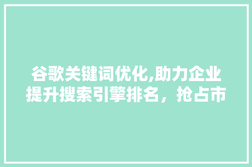谷歌关键词优化,助力企业提升搜索引擎排名，抢占市场先机