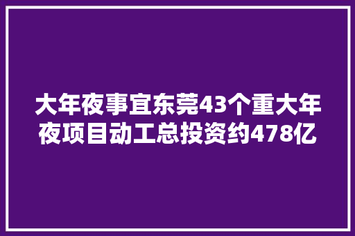 大年夜事宜东莞43个重大年夜项目动工总投资约478亿元