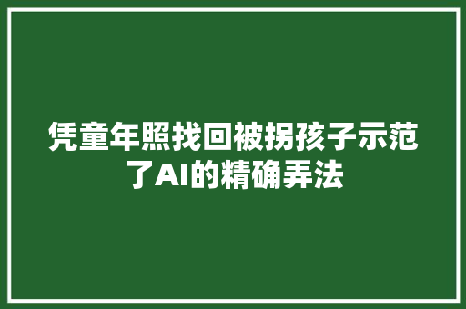 凭童年照找回被拐孩子示范了AI的精确弄法