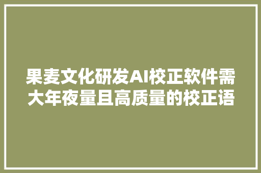 果麦文化研发AI校正软件需大年夜量且高质量的校正语料库数据