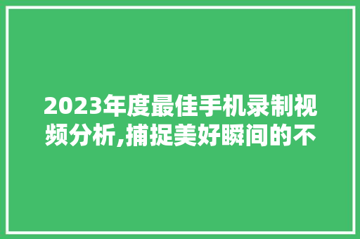 2023年度最佳手机录制视频分析,捕捉美好瞬间的不二之选
